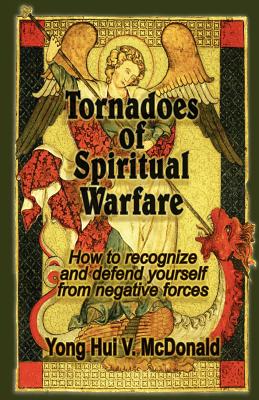 Tornadoes of Spiritual Warfare: How to recognize and defend yourself from negative forces - McDonald, Yong Hui V