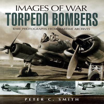 Torpedo Bombers: Rare Photographs from Wartime Archives - Smith, Peter C