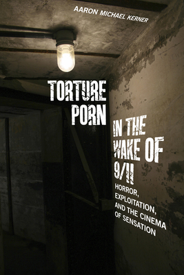 Torture Porn in the Wake of 9/11: Horror, Exploitation, and the Cinema of Sensation - Kerner, Aaron Michael
