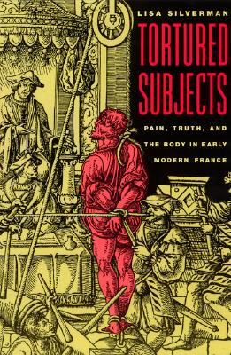 Tortured Subjects: Pain, Truth, and the Body in Early Modern France - Silverman, Lisa