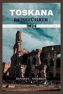 Toskana Reisef?hrer 2024: Eine Reise, die Sie nie vergessen werden, mit Details zu Besichtigungen, einem 7-t?gigen Reiseplan, einer lebendigen Geschichte und vielem mehr Mehr