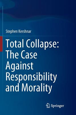 Total Collapse: The Case Against Responsibility and Morality - Kershnar, Stephen