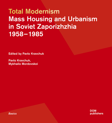 Total Modernism. Mass Housing and Urbanism in Soviet Zaporizhzhia: 1958-1985 - Kravchuk, Pavlo, and Mordovskoi, Mykhailo