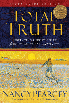 Total Truth: Liberating Christianity from Its Cultural Captivity (Study Guide Edition) - Pearcey, Nancy, and Johnson, Phillip E (Foreword by)