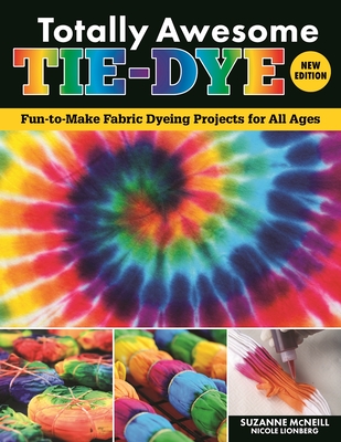 Totally Awesome Tie-Dye, New Edition: Fun-To-Make Fabric Dyeing Projects for All Ages - McNeill, Suzanne, and Lionberg, Nicole