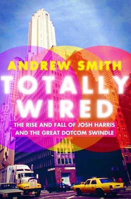 Totally Wired: The Rise and Fall of Josh Harris and the Great Dotcom Swindle - Smith, Andrew