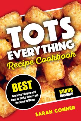 TOTS EVERYTHING Recipe Cookbook: BEST Creative Simple and Easy to Make Tater Tot Recipes at Home - Conner, Sarah