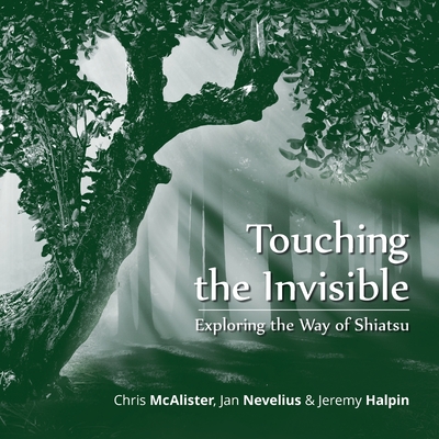 Touching the Invisible: Exploring the Way of Shiatsu - McAlister, Chris, and Halpin, Jeremy, and Nevelius, Jan