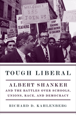 Tough Liberal: Albert Shanker and the Battles Over Schools, Unions, Race, and Democracy - Kahlenberg, Richard D