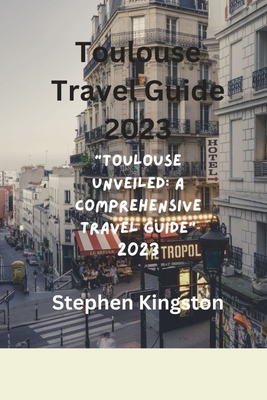 Toulouse Travel Guide 2023: "Toulouse Unveiled: A Comprehensive Travel Guide 2023" - Kingston, Stephen