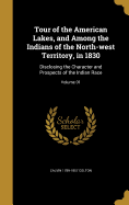 Tour of the American Lakes, and Among the Indians of the North-west Territory, in 1830: Disclosing the Character and Prospects of the Indian Race; Volume 01
