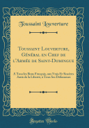 Toussaint Louverture, Gnral En Chef de l'Arme de Saint-Domingue: A Tous Les Bons Franais, Aux Vrais Et Sincres Amis de la Libert,  Tous Ses Dfenseurs (Classic Reprint)