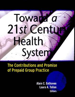 Toward a 21st Century Health System: The Contributions and Promise of Prepaid Group Practice - Enthoven, Alain C (Editor), and Tollen, Laura A (Editor), and Roper, William L (Foreword by)