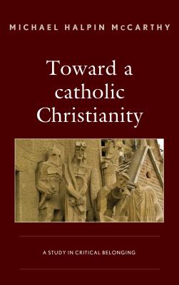 Toward a catholic Christianity: A Study in Critical Belonging - McCarthy, Michael H.