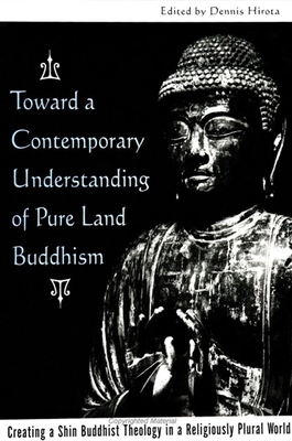 Toward a Contemporary Understanding of Pure Land Buddhism: Creating a Shin Buddhist Theology in a Religiously Plural World - Hirota, Dennis (Editor)