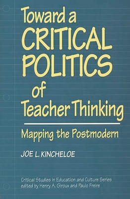 Toward a Critical Politics of Teacher Thinking: Mapping the Postmodern - Kincheloe, Joe