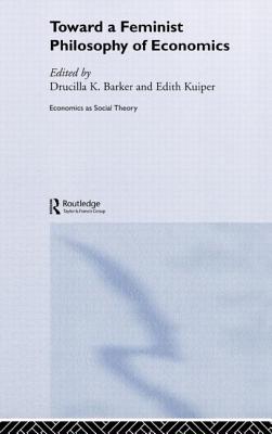 Toward a Feminist Philosophy of Economics - Barker, Drucilla, and Kuiper, Edith