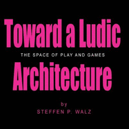 Toward a Ludic Architecture: The Space of Play and Games - Walz, Steffen P.