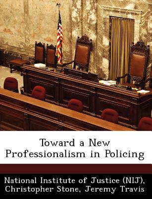 Toward a New Professionalism in Policing - Stone, Christopher, and Travis, Jeremy, Professor, and National Institute of Justice (Nij) (Creator)