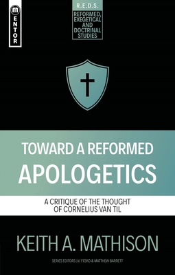 Toward a Reformed Apologetics: A Critique of the Thought of Cornelius Van Til - Mathison, Keith A