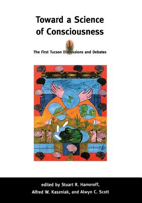 Toward a Science of Consciousness: The First Tucson Discussions and Debates - Hameroff, Stuart R (Editor), and Kaszniak, Alfred W (Editor), and Scott, Alwyn C (Editor)