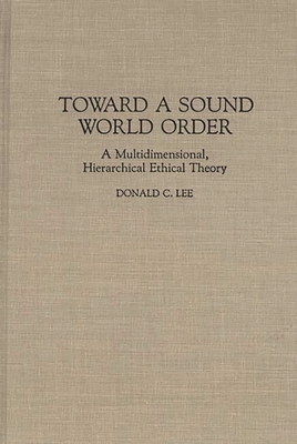 Toward a Sound World Order: A Multidimensional, Hierarchical Ethical Theory - Lee, Donald C