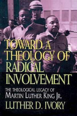 Toward a Theology of Radical Involvement: The Theological Legacy of Martin Luther King, Jr. - Ivory, Luther D