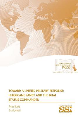Toward A Unified Military Response: Hurricane Sandy and The Dual Status Commander - McNeil, Sue, Dr., and Burke, Ryan, and Institute, Strategic Studies