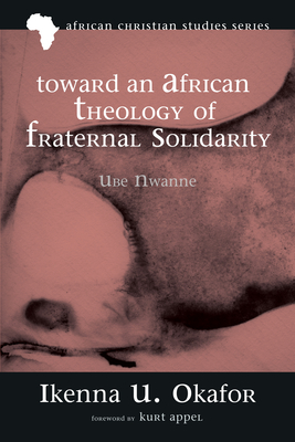 Toward an African Theology of Fraternal Solidarity: Ube Nwanne - Okafor, Ikenna Ugochukwu, and Appel, Kurt (Foreword by)