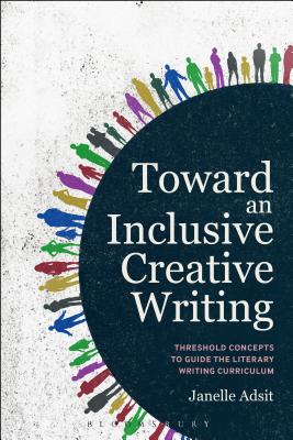 Toward an Inclusive Creative Writing: Threshold Concepts to Guide the Literary Writing Curriculum - Adsit, Janelle