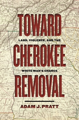 Toward Cherokee Removal: Land, Violence, and the White Man's Chance - Pratt, Adam J