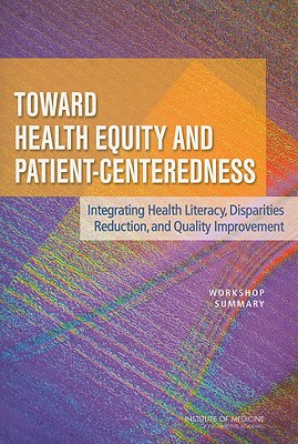 Toward Health Equity and Patient-Centeredness: Integrating Health Literacy, Disparities Reduction, and Quality Improvement: Workshop Summary - Institute of Medicine, and Board on Population Health and Public Health Practice, and Board on Health Care Services