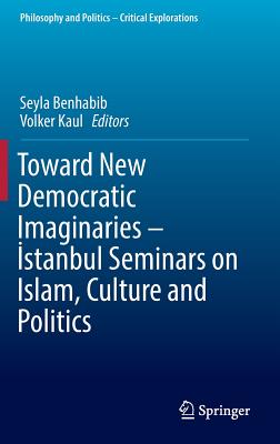 Toward New Democratic Imaginaries - Istanbul Seminars on Islam, Culture and Politics - Benhabib, Seyla (Editor), and Kaul, Volker (Editor)