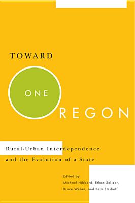 Toward One Oregon: Rural-Urban Interdependence and the Evolution of a State - Hibbard, Michael, and Seltzer, Ethan, and Weber, Bruce