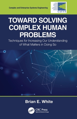 Toward Solving Complex Human Problems: Techniques for Increasing Our Understanding of What Matters in Doing So - White, Brian E