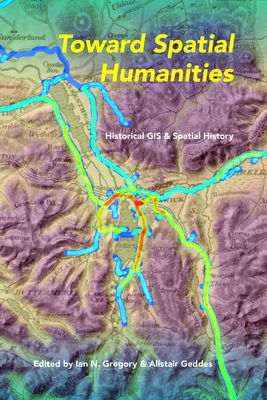 Toward Spatial Humanities: Historical GIS and Spatial History - Gregory, Ian N (Editor), and Geddes, Alistair (Editor), and Roberts, Les (Contributions by)