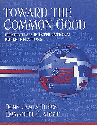 Toward the Common Good: Perspectives in International Public Relations - Tilson, Donn James, and Alozie, Emmanuel C, Professor