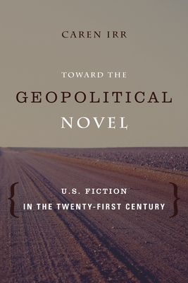 Toward the Geopolitical Novel: U.S. Fiction in the Twenty-First Century - Irr, Caren