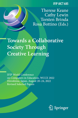 Towards a Collaborative Society Through Creative Learning: IFIP World Conference on Computers in Education, WCCE 2022, Hiroshima, Japan, August 20-24, 2022, Revised Selected Papers - Keane, Therese (Editor), and Lewin, Cathy (Editor), and Brinda, Torsten (Editor)