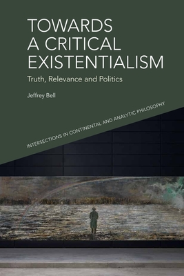 Towards a Critical Existentialism: Truth, Relevance and Politics - Bell, Jeffrey