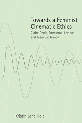 Towards a Feminist Cinematic Ethics: Claire Denis, Emmanuel Levinas and Jean-Luc Nancy - Hole, Kristin Lene