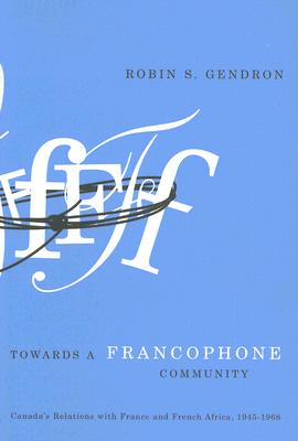 Towards a Francophone Community: Canada's Relations with France and French Africa, 1945-1968 Volume 9 - Gendron, Robin S