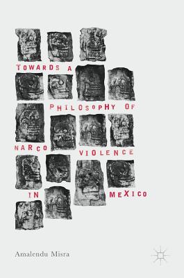 Towards a Philosophy of Narco Violence in Mexico - Misra, Amalendu, Dr.