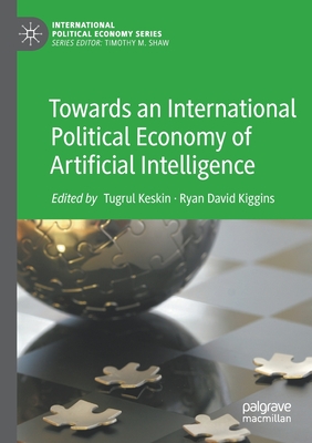 Towards an International Political Economy of Artificial Intelligence - Keskin, Tugrul (Editor), and Kiggins, Ryan David (Editor)