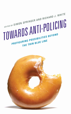 Towards Anti-policing: Prefiguring Possibilities beyond the Thin Blue Line - Springer, Simon (Editor), and White, Richard J (Editor), and Arias-Loyola, Martn (Contributions by)