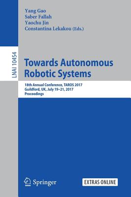 Towards Autonomous Robotic Systems: 18th Annual Conference, Taros 2017, Guildford, Uk, July 19-21, 2017, Proceedings - Gao, Yang (Editor), and Fallah, Saber (Editor), and Jin, Yaochu (Editor)