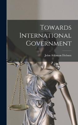 Towards International Government - Hobson, John Atkinson