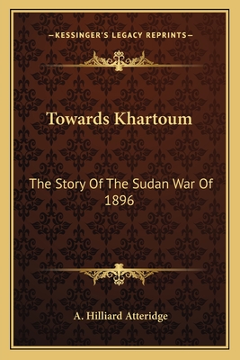 Towards Khartoum: The Story of the Sudan War of 1896 - Atteridge, A Hilliard