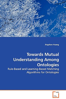 Towards Mutual Understanding Among Ontologies - Rule-Based and Learning-Based Matching Algorithms for Ontologies - Huang, Jingshan