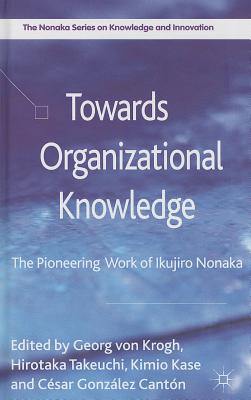 Towards Organizational Knowledge: The Pioneering Work of Ikujiro Nonaka - Takeuchi, H. (Editor), and Kase, Kimio, and Gonzlez Cantn, Csar